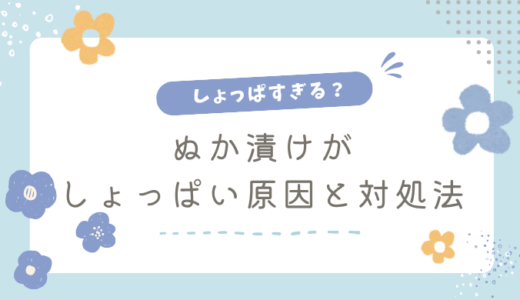 ぬか漬けがしょっぱい原因と対処法5選｜塩辛いぬか床の直し方